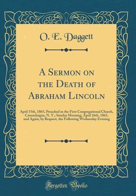 Read A Sermon on the Death of Abraham Lincoln: April 15th, 1865, Preached in the First Congregational Church, Canandaigua, N. Y.; Sunday Morning, April 16th, 1865, and Again, by Request, the Following Wednesday Evening (Classic Reprint) - O E Daggett | PDF
