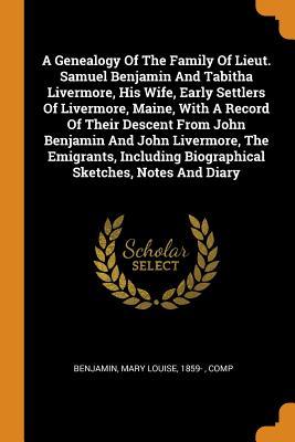 Read A Genealogy of the Family of Lieut. Samuel Benjamin and Tabitha Livermore, His Wife, Early Settlers of Livermore, Maine, with a Record of Their Descent from John Benjamin and John Livermore, the Emigrants, Including Biographical Sketches, Notes and Diary - Mary Louise 1859- Benjamin Comp | PDF