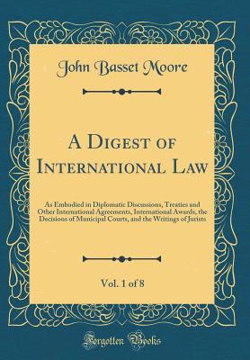 Read online A Digest of International Law, Vol. 1 of 8: As Embodied in Diplomatic Discussions, Treaties and Other International Agreements, International Awards, the Decisions of Municipal Courts, and the Writings of Jurists (Classic Reprint) - John Basset Moore file in ePub