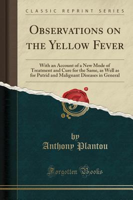 Read Observations on the Yellow Fever: With an Account of a New Mode of Treatment and Cure for the Same, as Well as for Putrid and Malignant Diseases in General (Classic Reprint) - Anthony Plantou file in ePub