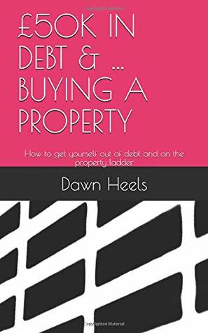 Read online £50K IN DEBT & BUYING A PROPERTY: How to get yourself out of debt and on the property ladder - Dawn Heels | ePub