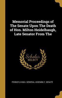 Read online Memorial Proceedings of the Senate Upon the Death of Hon. Milton Heidelbaugh, Late Senator from the - Pennsylvania General Assembly Senate | PDF