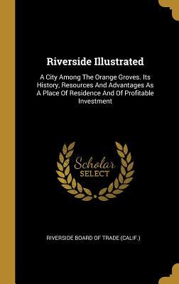 Read online Riverside Illustrated: A City Among the Orange Groves. Its History, Resources and Advantages as a Place of Residence and of Profitable Investment - Riverside Board of Trade (Calif ) file in ePub