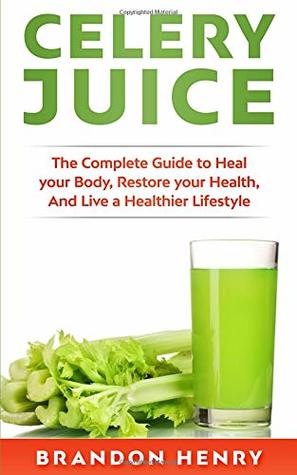 Read online Celery Juice: The Complete Guide to Heal your Body, Restore your Health, and Live a Healthier Lifestyle - Brandon Henry | PDF