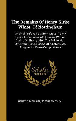 Read The Remains Of Henry Kirke White, Of Nottingham: Original Preface To Clifton Grove. To My Lyre. Clifton Grove [etc.] Poems Written During Or Shortly After The Publication Of Clifton Grove. Poems Of A Later Date. Fragments. Prose Compositions - Henry Kirke White | PDF