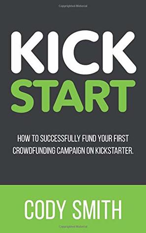 Read Kick Start: How to Successfully Fund Your First Crowdfunding Campaign on Kickstarter - Cody Smith file in ePub