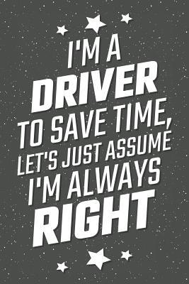 Read online I'm A Driver To Save Time, Let's Just Assume I'm Always Right: Notebook, Planner or Journal - Size 6 x 9 - 110 Lined Pages - Office Equipment, Supplies - Great Gift Idea for Christmas or Birthday for a Driver -  file in ePub