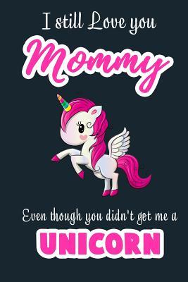 Read online I Still Love you Mommy Even though you didn't get me a Unicorn: Blank Lined 6x9 Mommy Journal / Notebook - A Perfect Birthday, Wedding Anniversary, Mother's Day, Father's Day, Grandparents Day, Christmas or Thanksgiving gift from sons and daughters - Wicked Treats file in PDF
