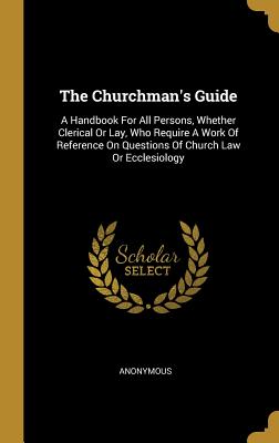 Read The Churchman's Guide: A Handbook for All Persons, Whether Clerical or Lay, Who Require a Work of Reference on Questions of Church Law or Ecclesiology - Anonymous | ePub