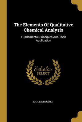 Read The Elements Of Qualitative Chemical Analysis: Fundamental Principles And Their Application - Julius Stieglitz | ePub