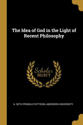 Read The Idea of God in the Light of Recent Philosophy - A Seth Pringle-Pattison | ePub