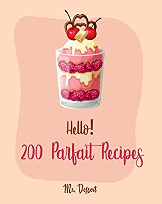 Full Download Hello! 200 Parfait Recipes: Best Parfait Cookbook Ever For Beginners [Trifle Recipes, Sundae Cookbook, Lemon Desserts Cookbook, Blackberry Recipes, Homemade Yogurt Recipes, Mousse Recipe] [Book 1] - Mr. Dessert file in ePub