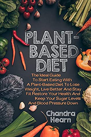 Full Download PLANT-BASED DIET: THE IDEAL GUIDE TO START EATING WITH A PLANT-BASED DIET TO LOSE WEIGHT, LIVE BETTER AND STAY FIT. RESTORE YOUR HEALTH AND KEEP YOUR SUGAR LEVELS AND BLOOD PRESSURE DOWN - CHANDRA HEARN | PDF